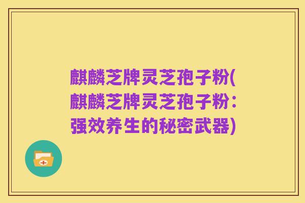 麒麟芝牌灵芝孢子粉(麒麟芝牌灵芝孢子粉:强效养生的秘密武器)