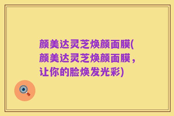 颜美达灵芝焕颜面膜(颜美达灵芝焕颜面膜,让你的脸焕发光彩)