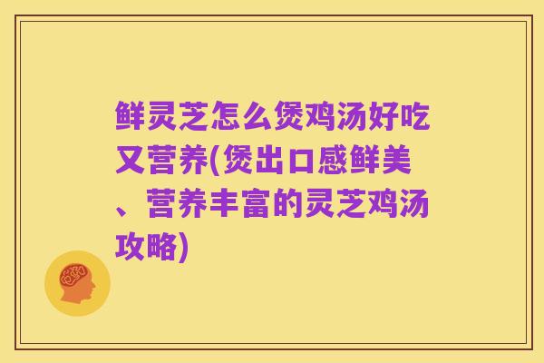 鲜灵芝怎么煲鸡汤好吃又营养(煲出口感鲜美、营养丰富的灵芝鸡汤攻略)