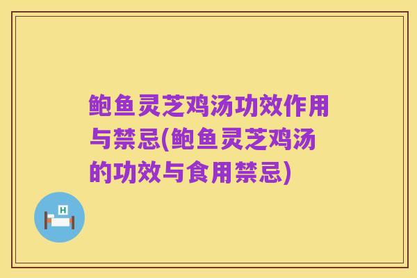 鲍鱼灵芝鸡汤功效作用与禁忌(鲍鱼灵芝鸡汤的功效与食用禁忌)