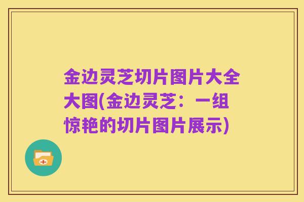 金边灵芝切片图片大全大图(金边灵芝：一组惊艳的切片图片展示)