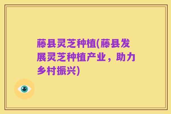 藤县灵芝种植(藤县发展灵芝种植产业,助力乡村振兴)