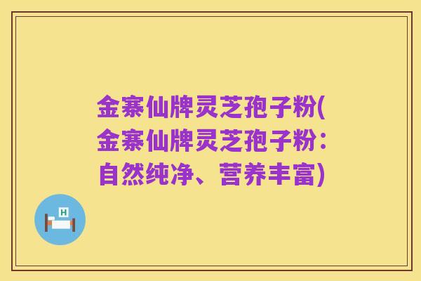 金寨仙牌灵芝孢子粉(金寨仙牌灵芝孢子粉:自然纯净、营养丰富)