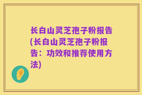 长白山灵芝孢子粉报告(长白山灵芝孢子粉报告:功效和推荐使用方法)