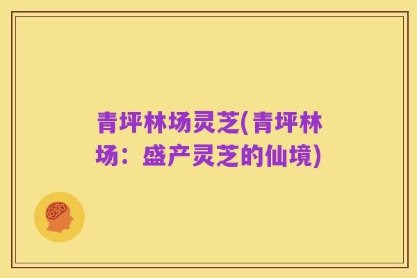青坪林场灵芝(青坪林场:盛产灵芝的仙境)