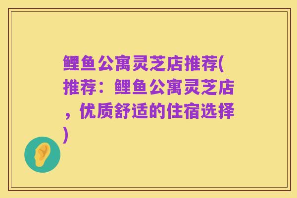 鲤鱼公寓灵芝店推荐(推荐:鲤鱼公寓灵芝店,优质舒适的住宿选择)