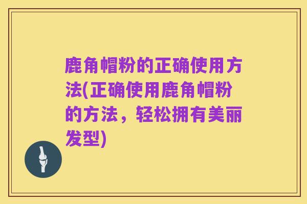 鹿角帽粉的正确使用方法(正确使用鹿角帽粉的方法，轻松拥有美丽发型)
