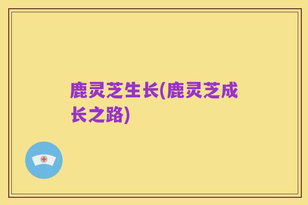 鹿灵芝生长(鹿灵芝成长之路)