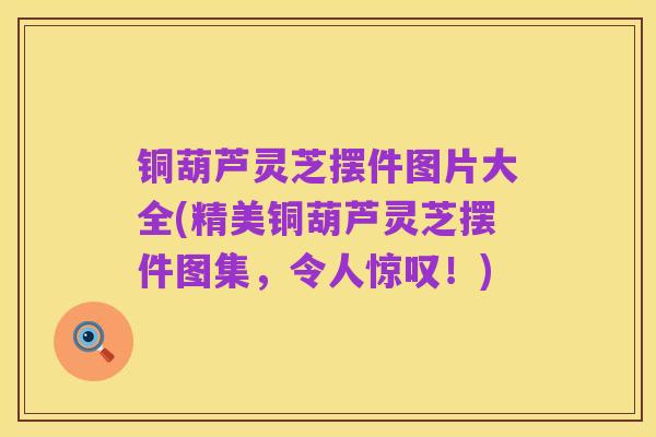铜葫芦灵芝摆件图片大全(精美铜葫芦灵芝摆件图集,令人惊叹!)