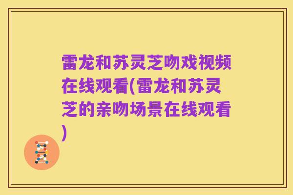 雷龙和苏灵芝吻戏视频在线观看(雷龙和苏灵芝的亲吻场景在线观看)