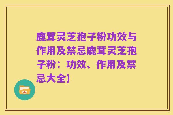 鹿茸灵芝孢子粉功效与作用及禁忌鹿茸灵芝孢子粉：功效、作用及禁忌大全)