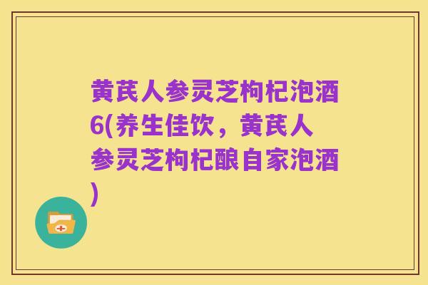 黄芪人参灵芝枸杞泡酒6(养生佳饮，黄芪人参灵芝枸杞酿自家泡酒)