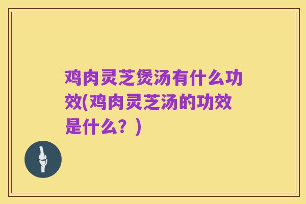 鸡肉灵芝煲汤有什么功效(鸡肉灵芝汤的功效是什么?)