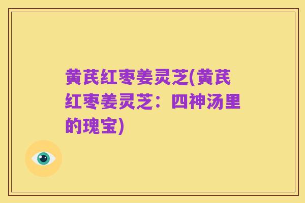 黄芪红枣姜灵芝(黄芪红枣姜灵芝：四神汤里的瑰宝)
