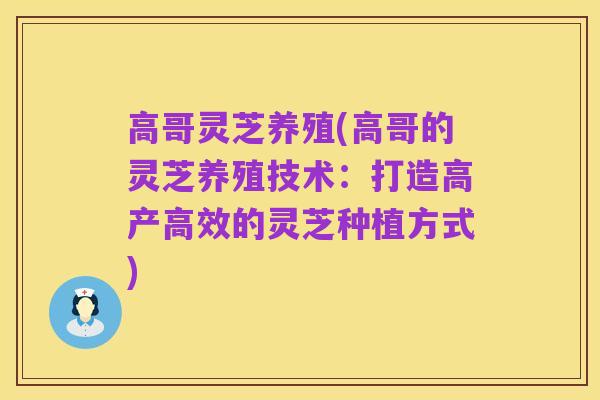 高哥灵芝养殖(高哥的灵芝养殖技术:打造高产高效的灵芝种植方式)