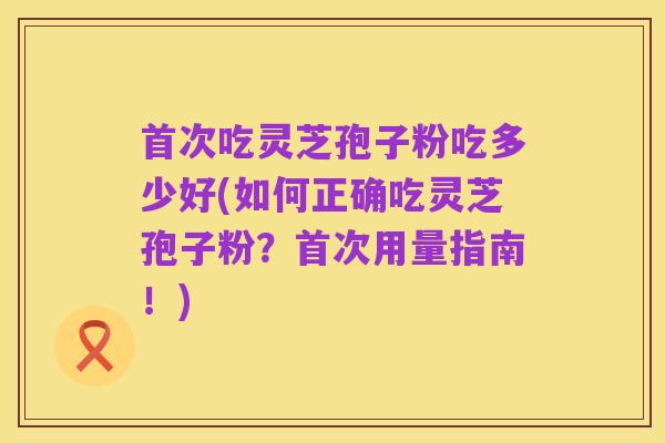 首次吃灵芝孢子粉吃多少好(如何正确吃灵芝孢子粉？首次用量指南！)