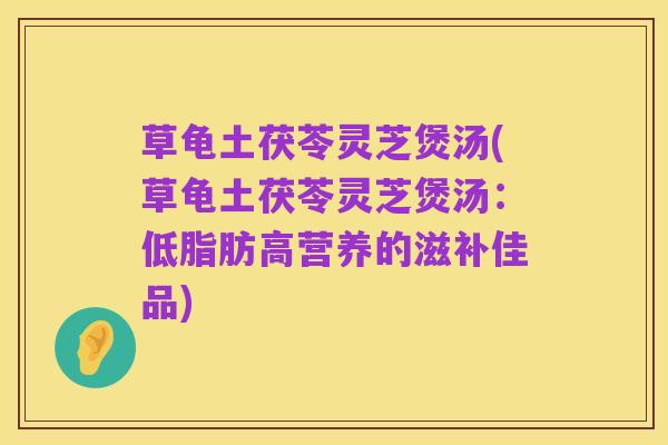 草龟土茯苓灵芝煲汤(草龟土茯苓灵芝煲汤:低脂肪高营养的滋补佳品)