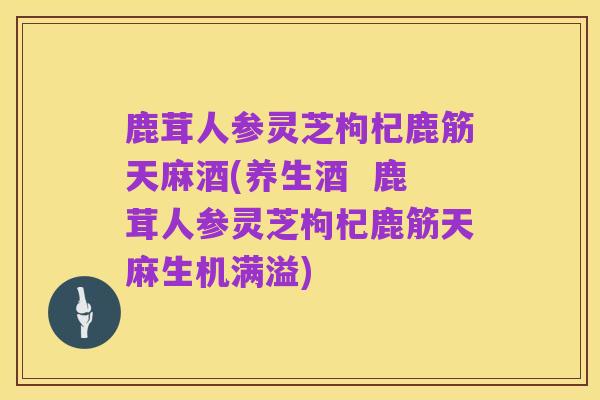 鹿茸人参灵芝枸杞鹿筋天麻酒(养生酒  鹿茸人参灵芝枸杞鹿筋天麻生机满溢)