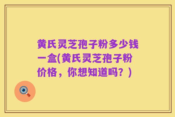 黄氏灵芝孢子粉多少钱一盒(黄氏灵芝孢子粉价格,你想知道吗?)