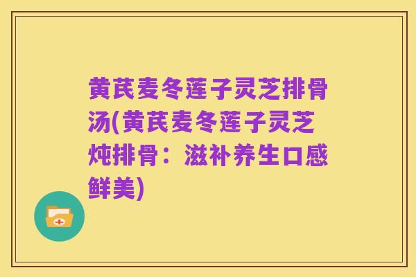 黄芪麦冬莲子灵芝排骨汤(黄芪麦冬莲子灵芝炖排骨:滋补养生口感鲜美)