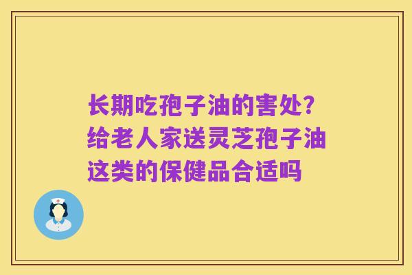 长期吃孢子油的害处？给老人家送灵芝孢子油这类的保健品合适吗
