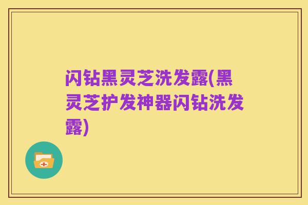 闪钻黑灵芝洗发露(黑灵芝护发神器闪钻洗发露)