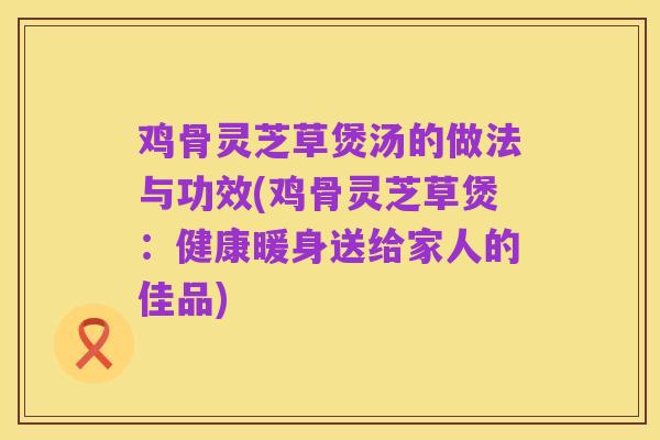 鸡骨灵芝草煲汤的做法与功效(鸡骨灵芝草煲：健康暖身送给家人的佳品)