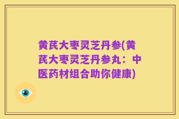 黄芪大枣灵芝丹参(黄芪大枣灵芝丹参丸:中医药材组合助你健康)