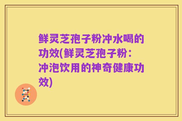 鲜灵芝孢子粉冲水喝的功效(鲜灵芝孢子粉：冲泡饮用的神奇健康功效)