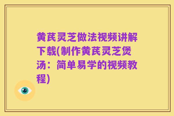 黄芪灵芝做法视频讲解下载(制作黄芪灵芝煲汤：简单易学的视频教程)