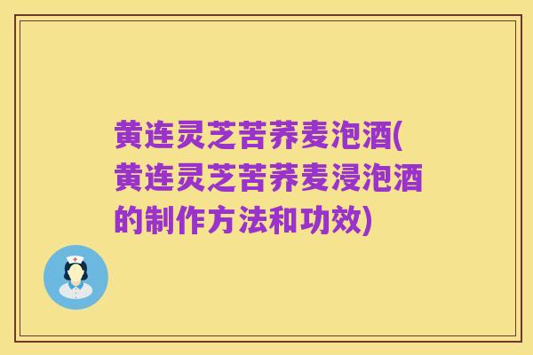 黄连灵芝苦荞麦泡酒(黄连灵芝苦荞麦浸泡酒的制作方法和功效)