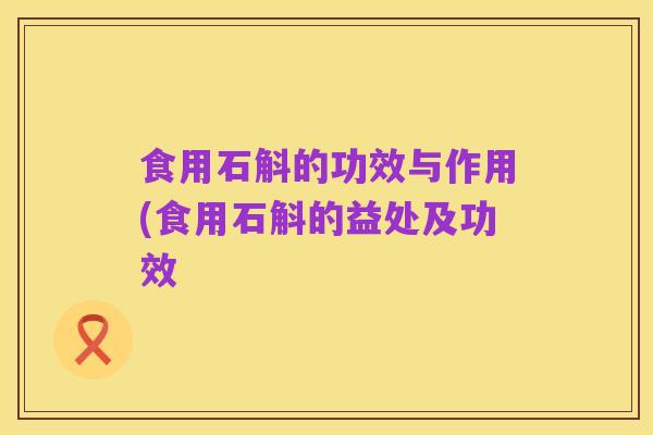 食用石斛的功效与作用(食用石斛的益处及功效
