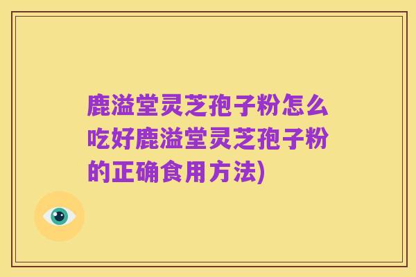 鹿溢堂灵芝孢子粉怎么吃好鹿溢堂灵芝孢子粉的正确食用方法)