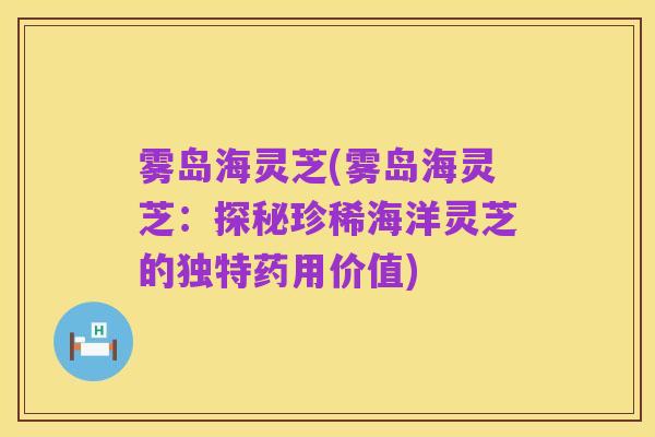 雾岛海灵芝(雾岛海灵芝：探秘珍稀海洋灵芝的独特药用价值)