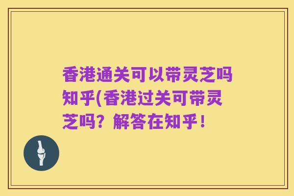 香港通关可以带灵芝吗知乎(香港过关可带灵芝吗？解答在知乎！