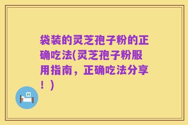 袋装的灵芝孢子粉的正确吃法(灵芝孢子粉服用指南，正确吃法分享！)