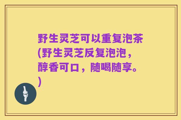 野生灵芝可以重复泡茶(野生灵芝反复泡泡，醇香可口，随喝随享。)