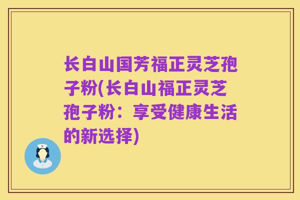 长白山国芳福正灵芝孢子粉(长白山福正灵芝孢子粉：享受健康生活的新选择)