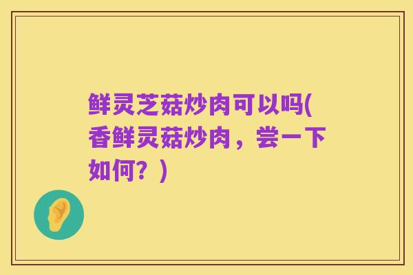 鲜灵芝菇炒肉可以吗(香鲜灵菇炒肉,尝一下如何?)