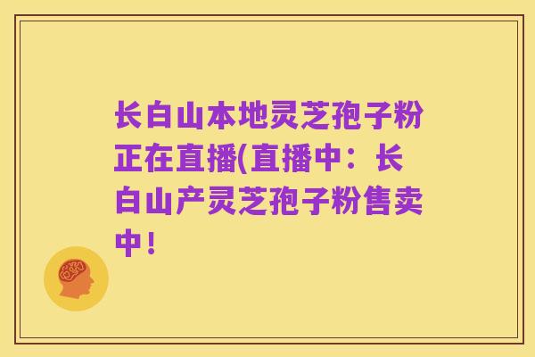 长白山本地灵芝孢子粉正在直播(直播中:长白山产灵芝孢子粉售卖中!