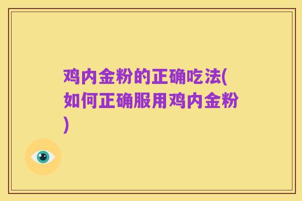 鸡内金粉的正确吃法(如何正确服用鸡内金粉)