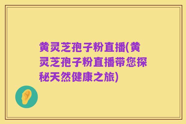 黄灵芝孢子粉直播(黄灵芝孢子粉直播带您探秘天然健康之旅)