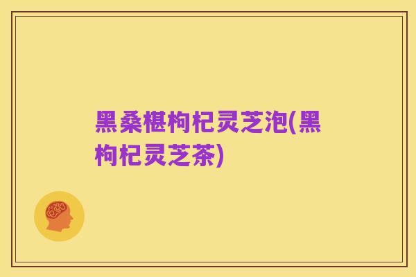 黑桑椹枸杞灵芝泡(黑枸杞灵芝茶)
