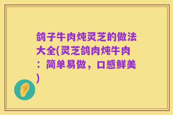 鸽子牛肉炖灵芝的做法大全(灵芝鸽肉炖牛肉：简单易做，口感鲜美)