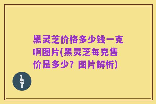 黑灵芝价格多少钱一克啊图片(黑灵芝每克售价是多少？图片解析)