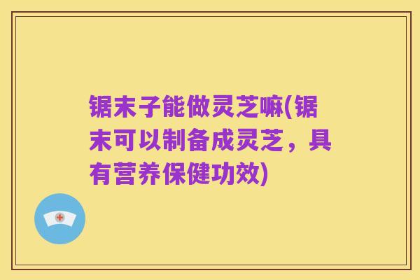 锯末子能做灵芝嘛(锯末可以制备成灵芝，具有营养保健功效)
