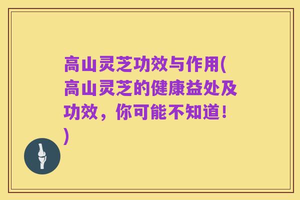 高山灵芝功效与作用(高山灵芝的健康益处及功效，你可能不知道！)