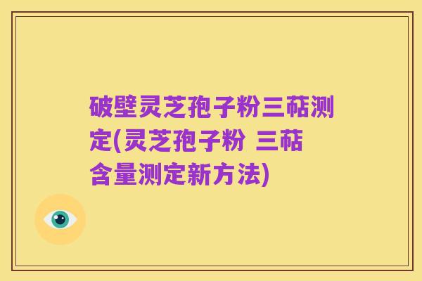 破壁灵芝孢子粉三萜测定(灵芝孢子粉 三萜含量测定新方法)