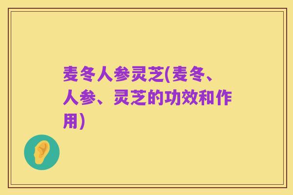 麦冬人参灵芝(麦冬、人参、灵芝的功效和作用)