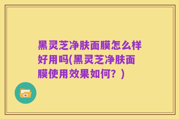 黑灵芝净肤面膜怎么样好用吗(黑灵芝净肤面膜使用效果如何?)